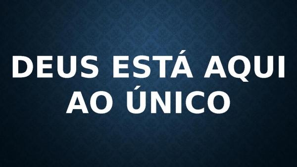 DEUS ESTÁ AQUI + AO ÚNICO