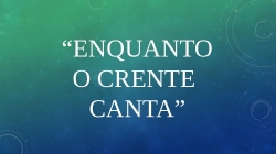 ENQUANTO O CRENTE CANTA.pptx