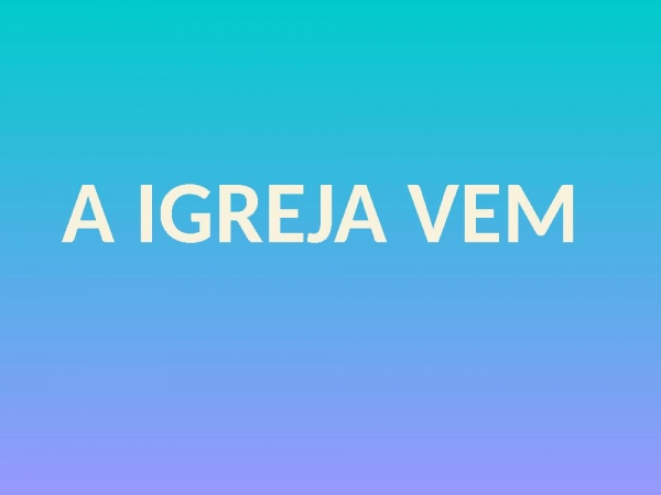 A IGREJA VEM