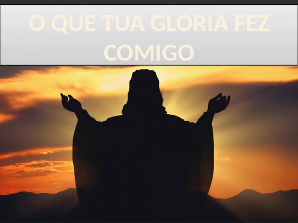 o que a tua gloria fez comigo