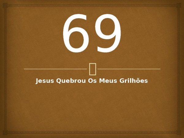69 - Jesus Quebrou Os Meus Grilhões.pptx