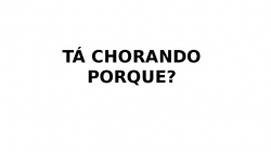 TÁ CHORANDO PORQUE.pptx.pptx
